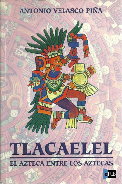 Tlacaelel. El azteca entre los aztecas - Antonio Velasco Pina