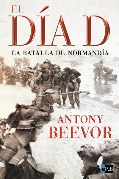 El dia D. La batalla de Normandia - Antony Beevor