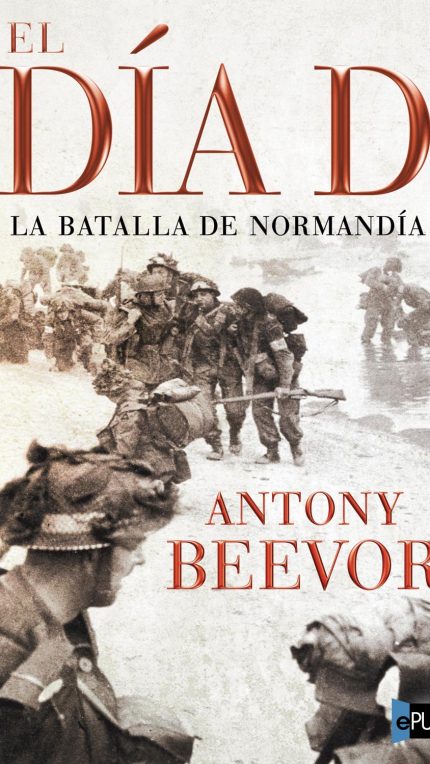 El dia D. La batalla de Normandia - Antony Beevor